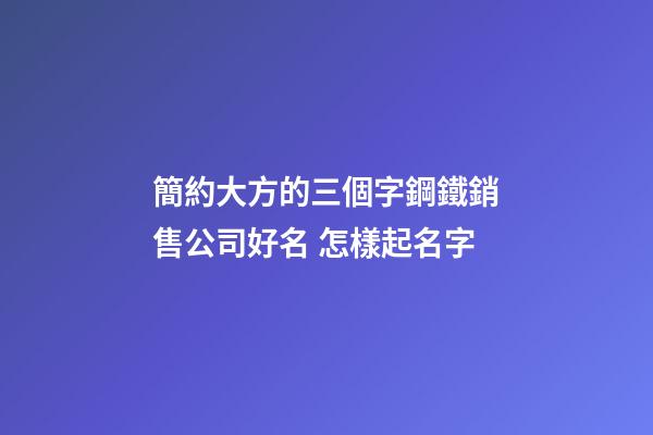 簡約大方的三個字鋼鐵銷售公司好名 怎樣起名字